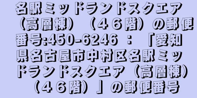 名駅ミッドランドスクエア（高層棟）（４６階）の郵便番号:450-6246 ： 「愛知県名古屋市中村区名駅ミッドランドスクエア（高層棟）（４６階）」の郵便番号