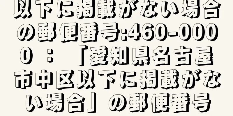 以下に掲載がない場合の郵便番号:460-0000 ： 「愛知県名古屋市中区以下に掲載がない場合」の郵便番号