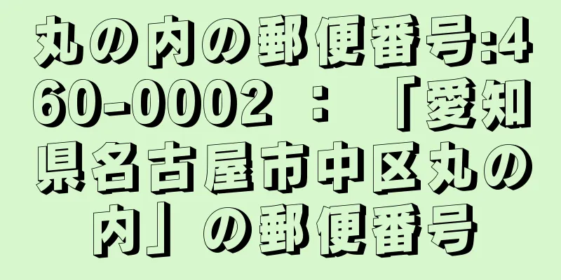 丸の内の郵便番号:460-0002 ： 「愛知県名古屋市中区丸の内」の郵便番号