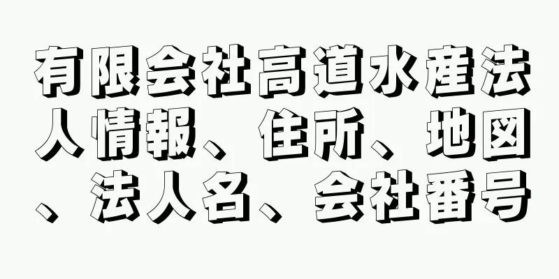 有限会社高道水産法人情報、住所、地図、法人名、会社番号