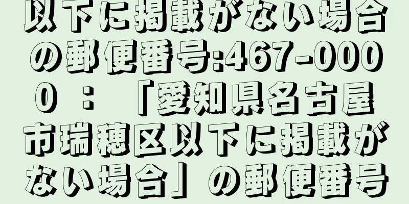 以下に掲載がない場合の郵便番号:467-0000 ： 「愛知県名古屋市瑞穂区以下に掲載がない場合」の郵便番号