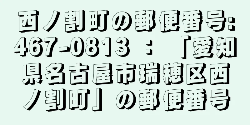 西ノ割町の郵便番号:467-0813 ： 「愛知県名古屋市瑞穂区西ノ割町」の郵便番号