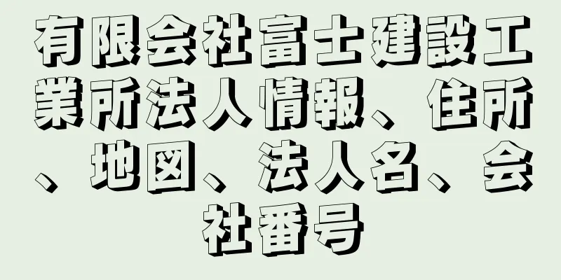 有限会社富士建設工業所法人情報、住所、地図、法人名、会社番号