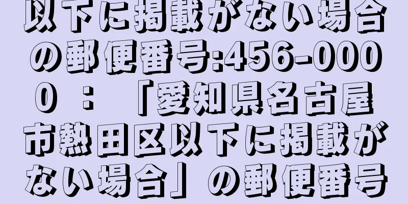 以下に掲載がない場合の郵便番号:456-0000 ： 「愛知県名古屋市熱田区以下に掲載がない場合」の郵便番号