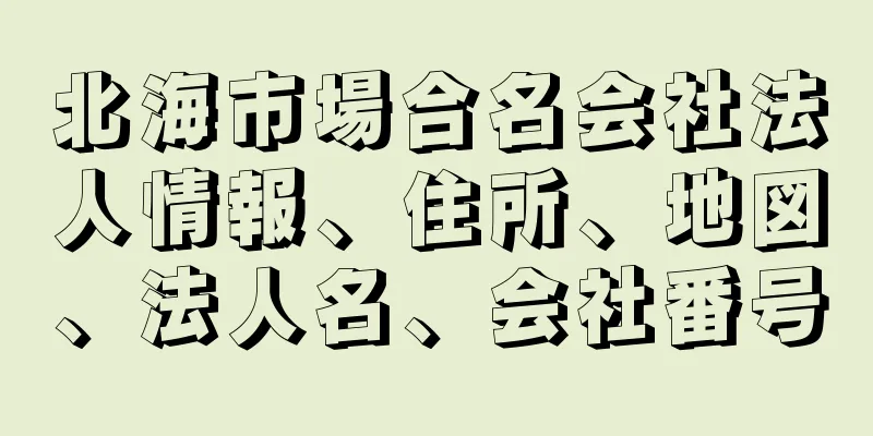 北海市場合名会社法人情報、住所、地図、法人名、会社番号