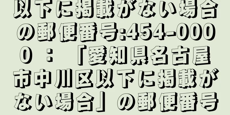 以下に掲載がない場合の郵便番号:454-0000 ： 「愛知県名古屋市中川区以下に掲載がない場合」の郵便番号