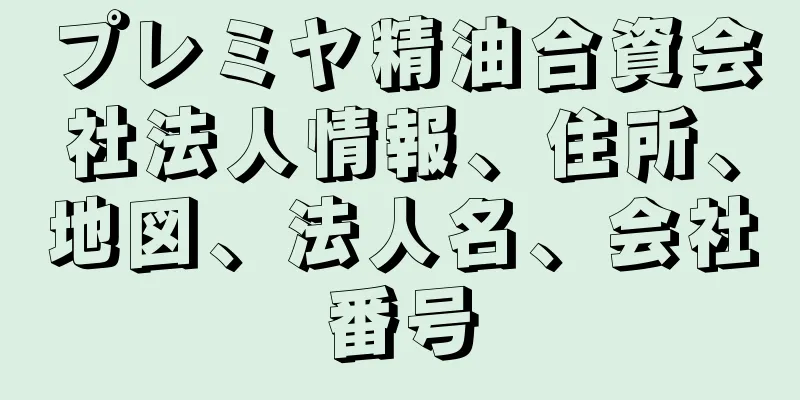 プレミヤ精油合資会社法人情報、住所、地図、法人名、会社番号