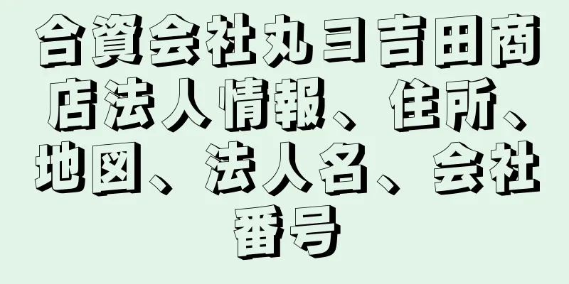 合資会社丸ヨ吉田商店法人情報、住所、地図、法人名、会社番号