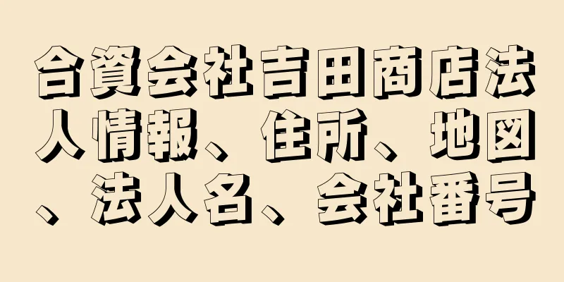 合資会社吉田商店法人情報、住所、地図、法人名、会社番号