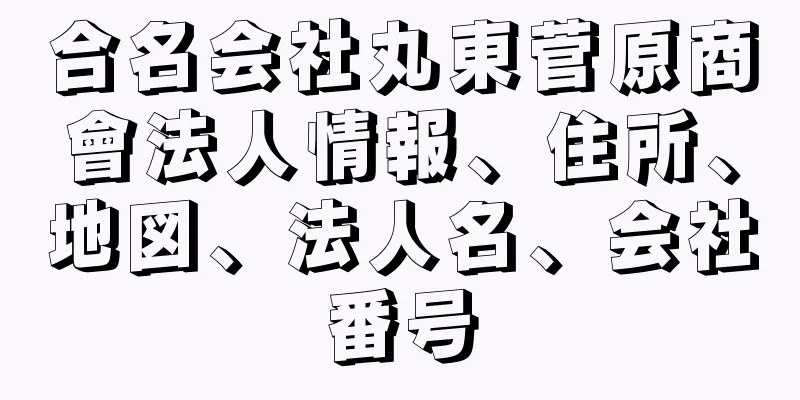 合名会社丸東菅原商會法人情報、住所、地図、法人名、会社番号