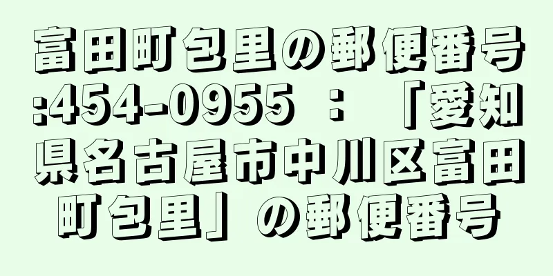 富田町包里の郵便番号:454-0955 ： 「愛知県名古屋市中川区富田町包里」の郵便番号