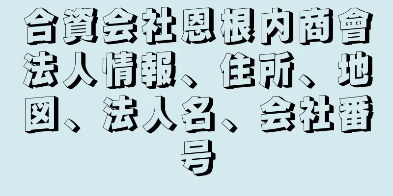 合資会社恩根内商會法人情報、住所、地図、法人名、会社番号