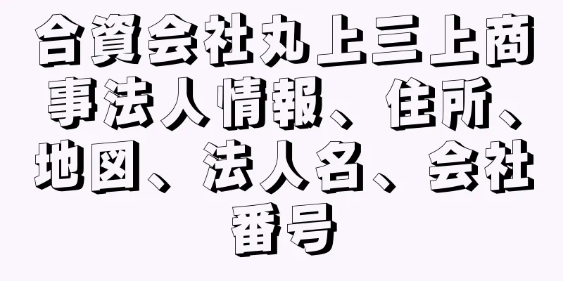 合資会社丸上三上商事法人情報、住所、地図、法人名、会社番号