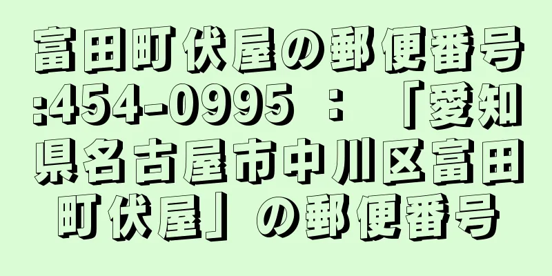 富田町伏屋の郵便番号:454-0995 ： 「愛知県名古屋市中川区富田町伏屋」の郵便番号