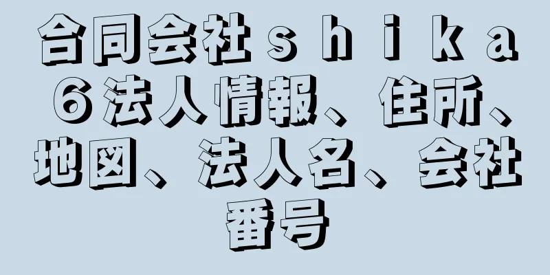 合同会社ｓｈｉｋａ６法人情報、住所、地図、法人名、会社番号