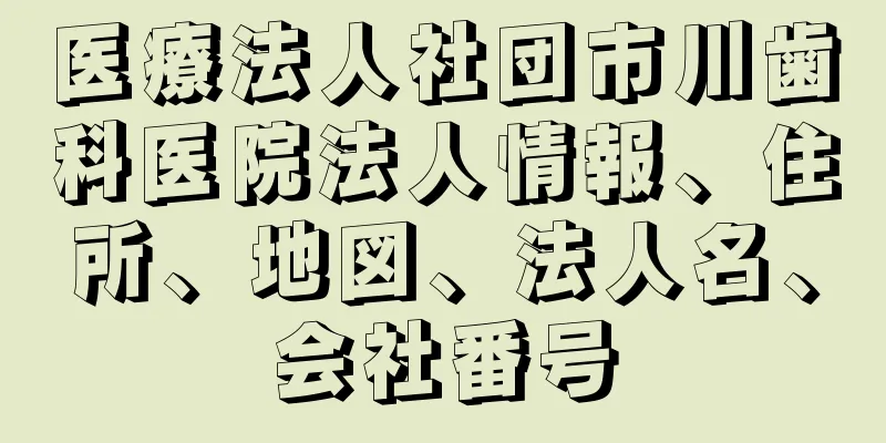 医療法人社団市川歯科医院法人情報、住所、地図、法人名、会社番号