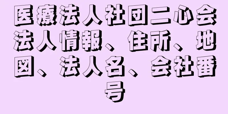 医療法人社団二心会法人情報、住所、地図、法人名、会社番号