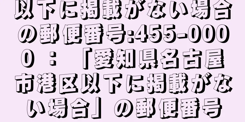 以下に掲載がない場合の郵便番号:455-0000 ： 「愛知県名古屋市港区以下に掲載がない場合」の郵便番号