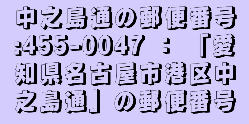 中之島通の郵便番号:455-0047 ： 「愛知県名古屋市港区中之島通」の郵便番号