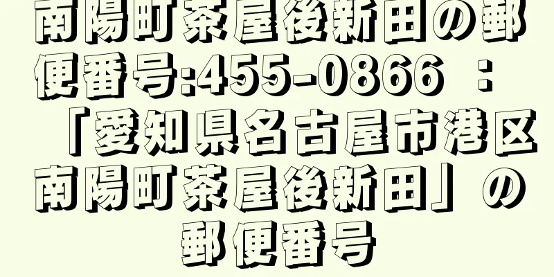 南陽町茶屋後新田の郵便番号:455-0866 ： 「愛知県名古屋市港区南陽町茶屋後新田」の郵便番号