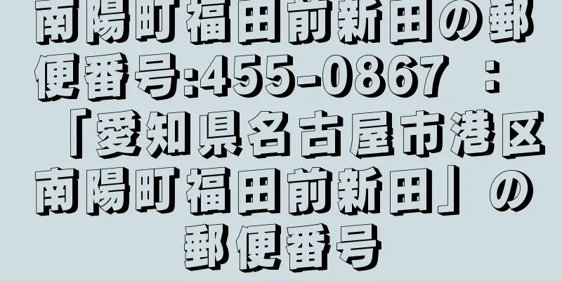 南陽町福田前新田の郵便番号:455-0867 ： 「愛知県名古屋市港区南陽町福田前新田」の郵便番号