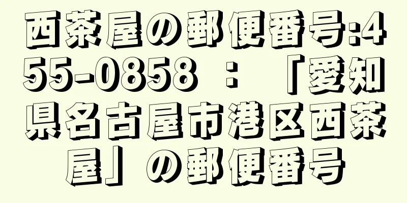 西茶屋の郵便番号:455-0858 ： 「愛知県名古屋市港区西茶屋」の郵便番号