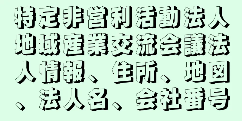 特定非営利活動法人地域産業交流会議法人情報、住所、地図、法人名、会社番号