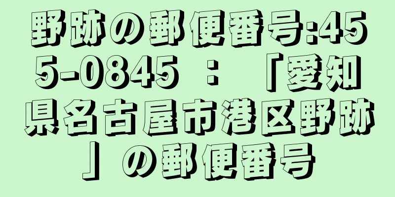 野跡の郵便番号:455-0845 ： 「愛知県名古屋市港区野跡」の郵便番号