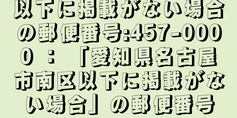 以下に掲載がない場合の郵便番号:457-0000 ： 「愛知県名古屋市南区以下に掲載がない場合」の郵便番号