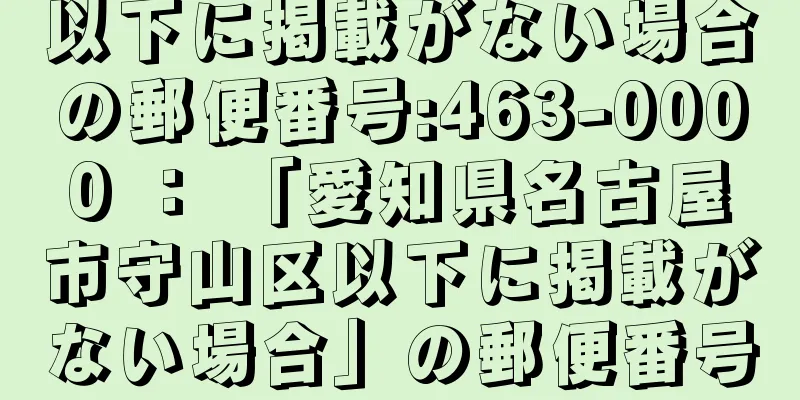 以下に掲載がない場合の郵便番号:463-0000 ： 「愛知県名古屋市守山区以下に掲載がない場合」の郵便番号