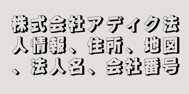 株式会社アディク法人情報、住所、地図、法人名、会社番号