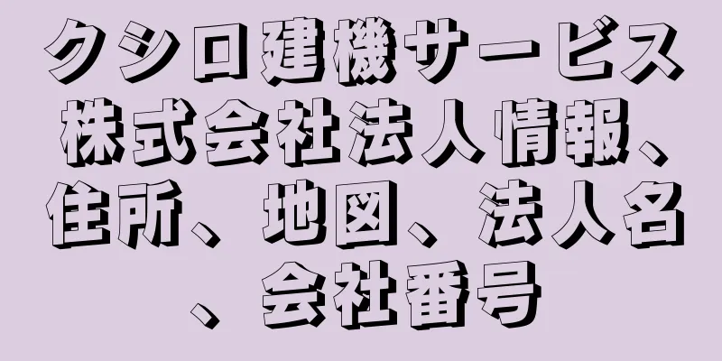 クシロ建機サービス株式会社法人情報、住所、地図、法人名、会社番号