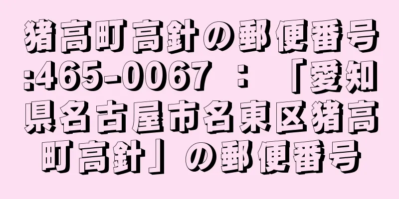 猪高町高針の郵便番号:465-0067 ： 「愛知県名古屋市名東区猪高町高針」の郵便番号