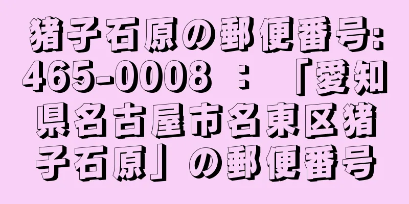 猪子石原の郵便番号:465-0008 ： 「愛知県名古屋市名東区猪子石原」の郵便番号