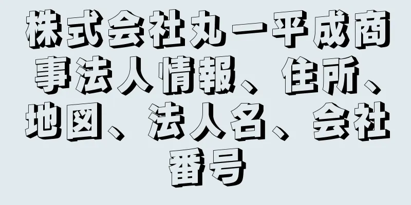 株式会社丸一平成商事法人情報、住所、地図、法人名、会社番号