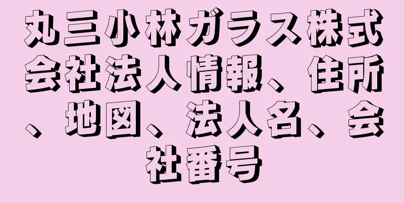 丸三小林ガラス株式会社法人情報、住所、地図、法人名、会社番号