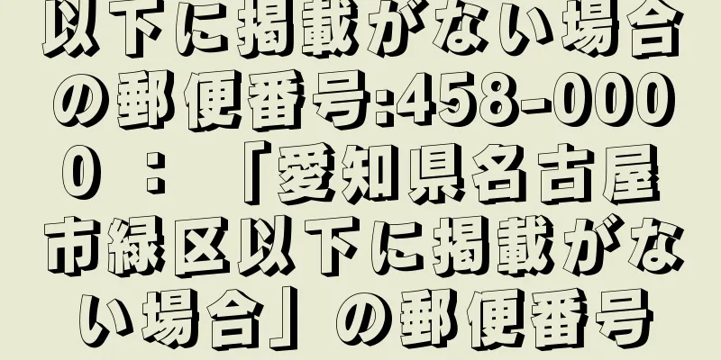 以下に掲載がない場合の郵便番号:458-0000 ： 「愛知県名古屋市緑区以下に掲載がない場合」の郵便番号