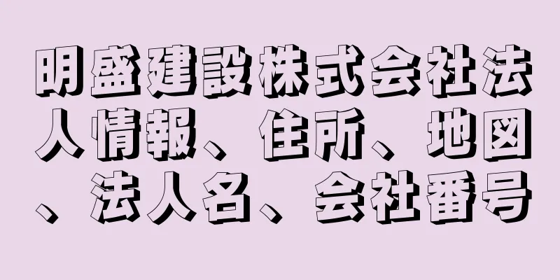 明盛建設株式会社法人情報、住所、地図、法人名、会社番号