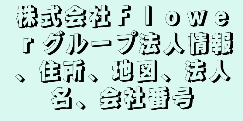 株式会社Ｆｌｏｗｅｒグループ法人情報、住所、地図、法人名、会社番号