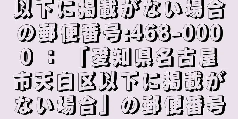 以下に掲載がない場合の郵便番号:468-0000 ： 「愛知県名古屋市天白区以下に掲載がない場合」の郵便番号