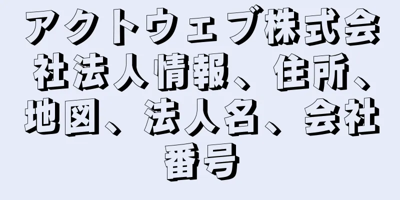 アクトウェブ株式会社法人情報、住所、地図、法人名、会社番号