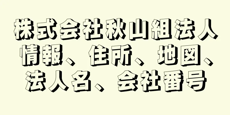 株式会社秋山組法人情報、住所、地図、法人名、会社番号