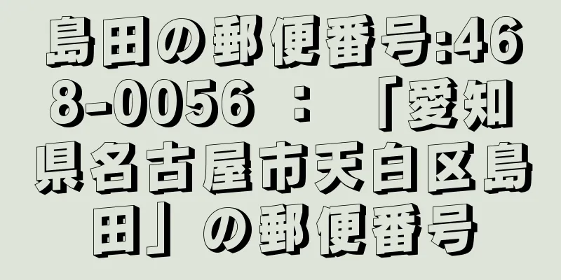 島田の郵便番号:468-0056 ： 「愛知県名古屋市天白区島田」の郵便番号