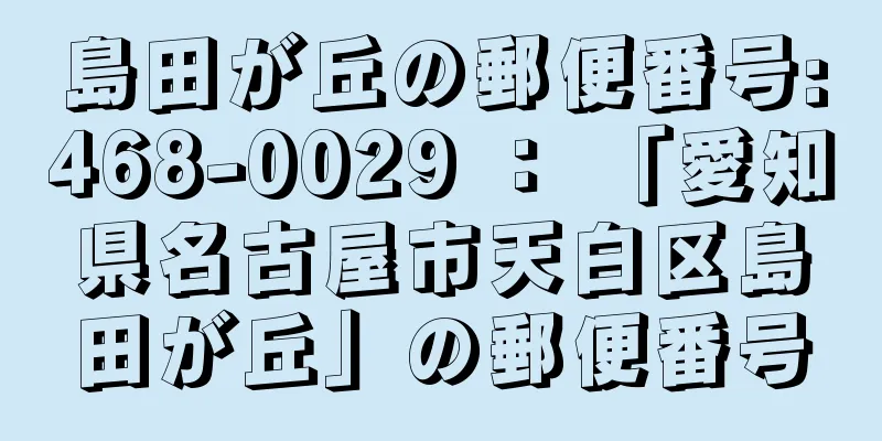 島田が丘の郵便番号:468-0029 ： 「愛知県名古屋市天白区島田が丘」の郵便番号