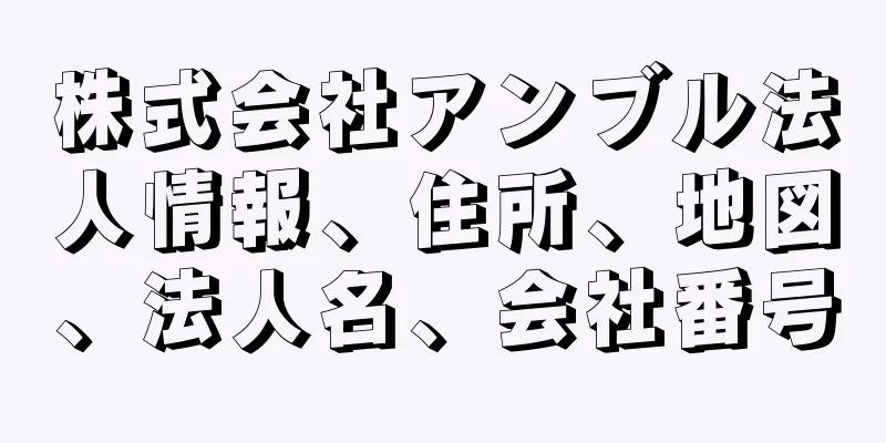 株式会社アンブル法人情報、住所、地図、法人名、会社番号