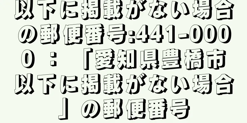 以下に掲載がない場合の郵便番号:441-0000 ： 「愛知県豊橋市以下に掲載がない場合」の郵便番号