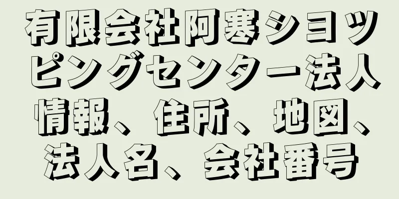 有限会社阿寒シヨツピングセンター法人情報、住所、地図、法人名、会社番号