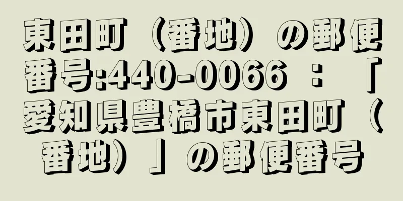 東田町（番地）の郵便番号:440-0066 ： 「愛知県豊橋市東田町（番地）」の郵便番号