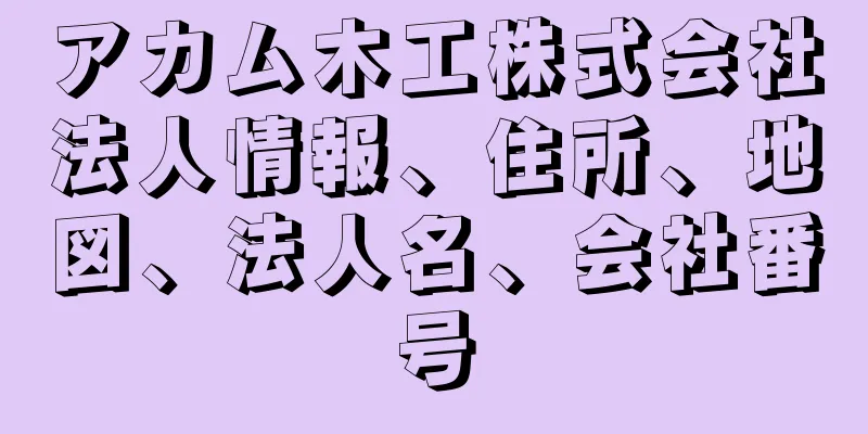 アカム木工株式会社法人情報、住所、地図、法人名、会社番号