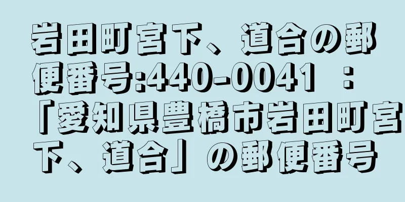 岩田町宮下、道合の郵便番号:440-0041 ： 「愛知県豊橋市岩田町宮下、道合」の郵便番号